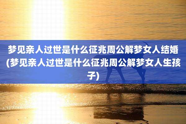 梦见亲人过世是什么征兆周公解梦女人结婚(梦见亲人过世是什么征兆周公解梦女人生孩子)