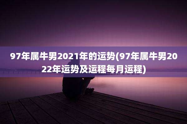 97年属牛男2021年的运势(97年属牛男2022年运势及运程每月运程)