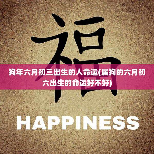 狗年六月初三出生的人命运(属狗的六月初六出生的命运好不好)
