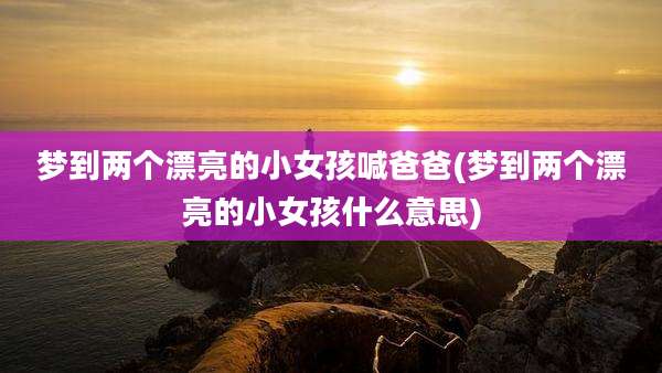 梦到两个漂亮的小女孩喊爸爸(梦到两个漂亮的小女孩什么意思)