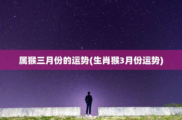 属猴三月份的运势(生肖猴3月份运势)
