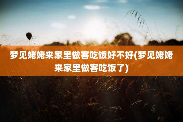 梦见姥姥来家里做客吃饭好不好(梦见姥姥来家里做客吃饭了)