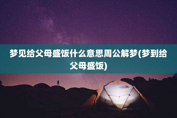 梦见给父母盛饭什么意思周公解梦(梦到给父母盛饭)