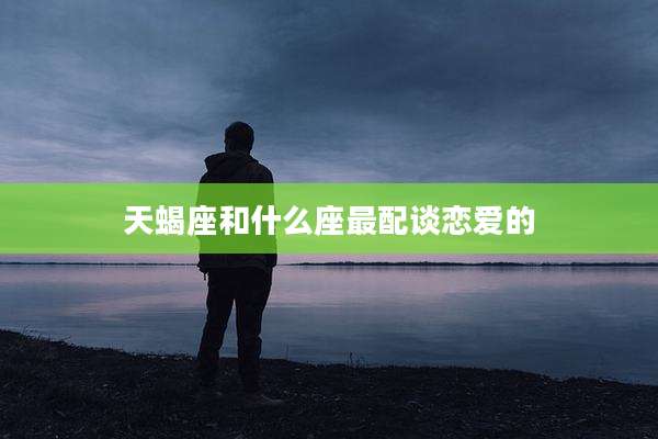 天蝎座和什么座最配谈恋爱的