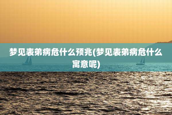 梦见表弟病危什么预兆(梦见表弟病危什么寓意呢)