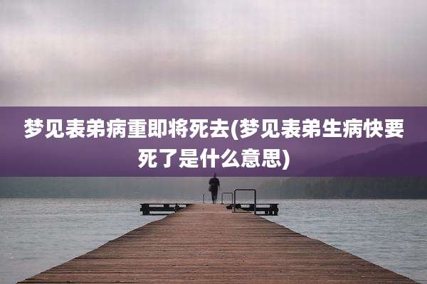 梦见表弟病重即将死去(梦见表弟生病快要死了是什么意思)