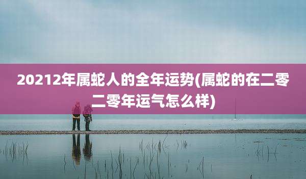 20212年属蛇人的全年运势(属蛇的在二零二零年运气怎么样)