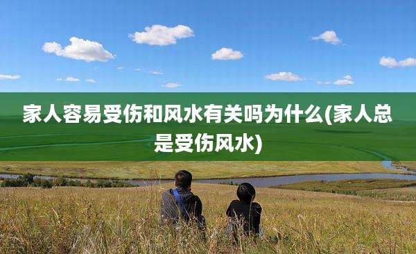 家人容易受伤和风水有关吗为什么(家人总是受伤风水)