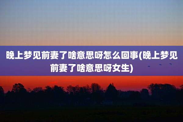 晚上梦见前妻了啥意思呀怎么回事(晚上梦见前妻了啥意思呀女生)
