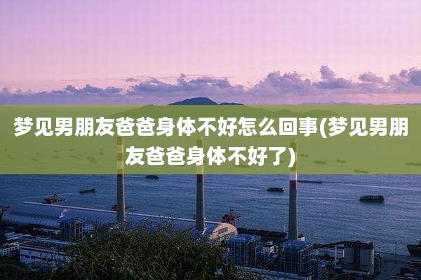 梦见男朋友爸爸身体不好怎么回事(梦见男朋友爸爸身体不好了)