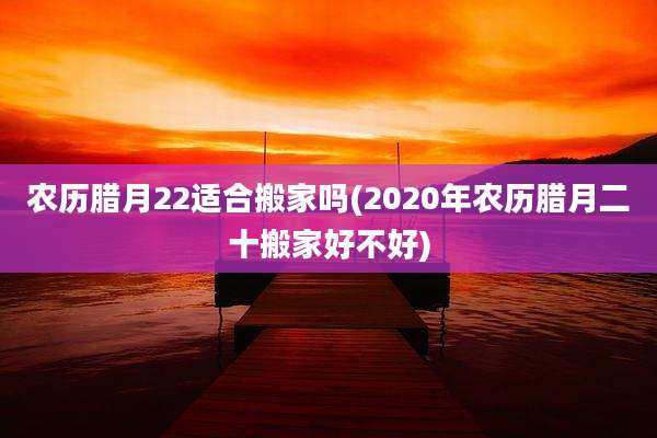 农历腊月22适合搬家吗(2020年农历腊月二十搬家好不好)
