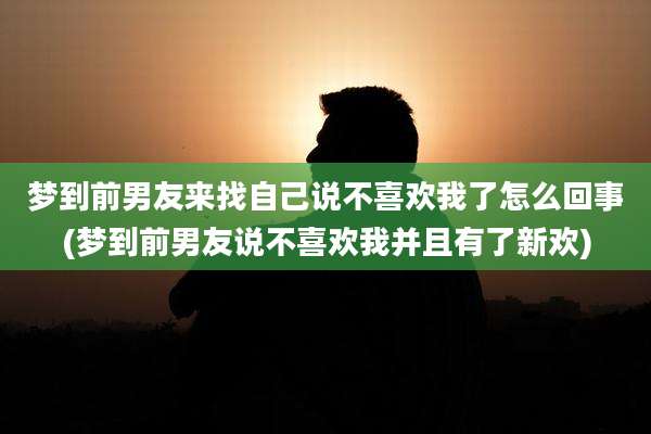 梦到前男友来找自己说不喜欢我了怎么回事(梦到前男友说不喜欢我并且有了新欢)