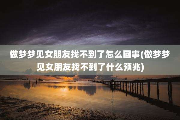 做梦梦见女朋友找不到了怎么回事(做梦梦见女朋友找不到了什么预兆)