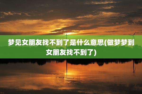 梦见女朋友找不到了是什么意思(做梦梦到女朋友找不到了)