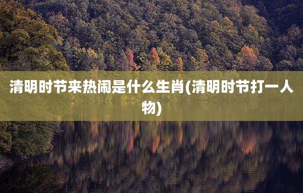 清明时节来热闹是什么生肖(清明时节打一人物)