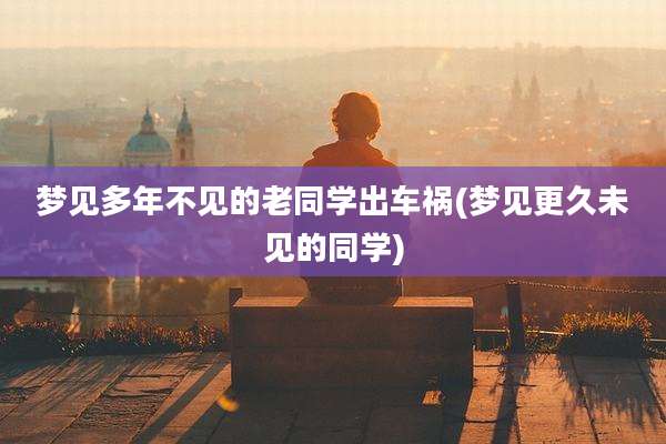 梦见多年不见的老同学出车祸(梦见更久未见的同学)
