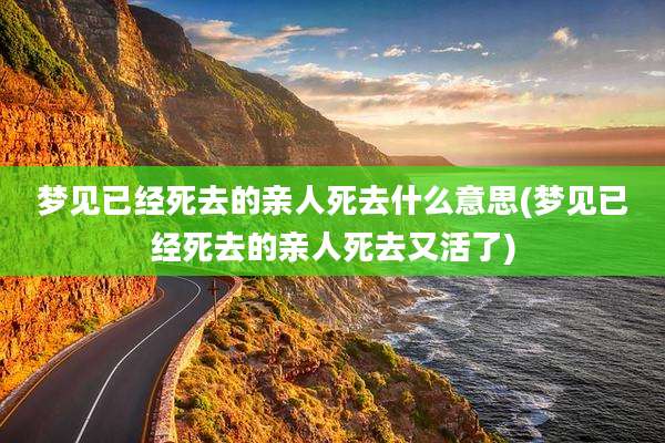 梦见已经死去的亲人死去什么意思(梦见已经死去的亲人死去又活了)