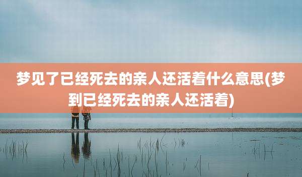 梦见了已经死去的亲人还活着什么意思(梦到已经死去的亲人还活着)
