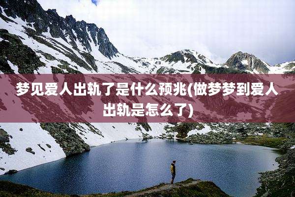 梦见爱人出轨了是什么预兆(做梦梦到爱人出轨是怎么了)