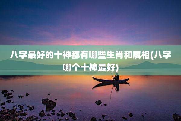 八字最好的十神都有哪些生肖和属相(八字哪个十神最好)