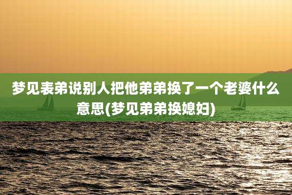 梦见表弟说别人把他弟弟换了一个老婆什么意思(梦见弟弟换媳妇)