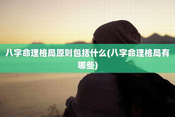 八字命理格局原则包括什么(八字命理格局有哪些)