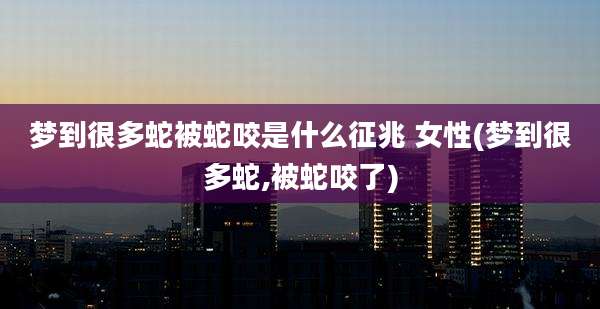 梦到很多蛇被蛇咬是什么征兆 女性(梦到很多蛇,被蛇咬了)