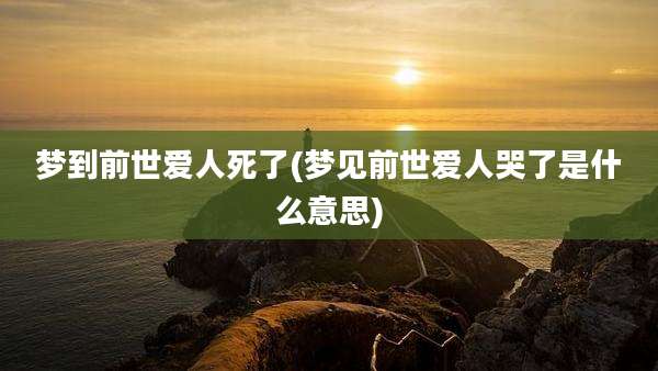 梦到前世爱人死了(梦见前世爱人哭了是什么意思)
