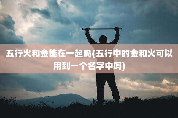 五行火和金能在一起吗(五行中的金和火可以用到一个名字中吗)