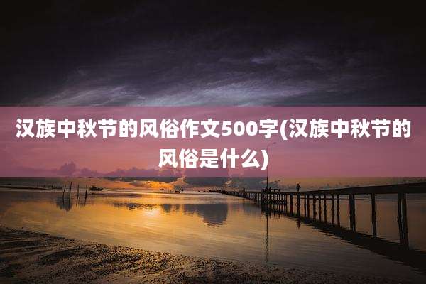 汉族中秋节的风俗作文500字(汉族中秋节的风俗是什么)