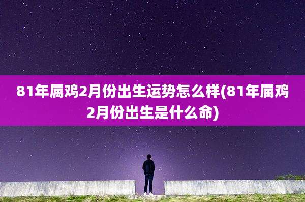 81年属鸡2月份出生运势怎么样(81年属鸡2月份出生是什么命)