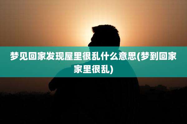 梦见回家发现屋里很乱什么意思(梦到回家家里很乱)