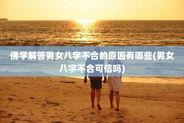 佛学解答男女八字不合的原因有哪些(男女八字不合可信吗)