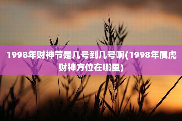 1998年财神节是几号到几号啊(1998年属虎财神方位在哪里)