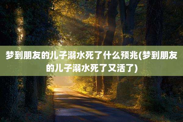 梦到朋友的儿子溺水死了什么预兆(梦到朋友的儿子溺水死了又活了)