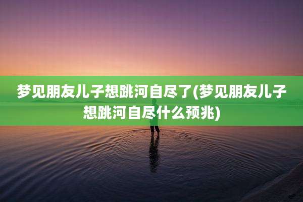 梦见朋友儿子想跳河自尽了(梦见朋友儿子想跳河自尽什么预兆)