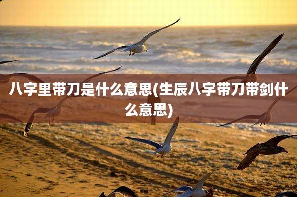 八字里带刀是什么意思(生辰八字带刀带剑什么意思)