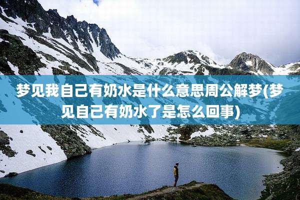 梦见我自己有奶水是什么意思周公解梦(梦见自己有奶水了是怎么回事)