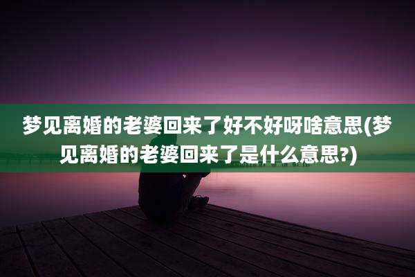 梦见离婚的老婆回来了好不好呀啥意思(梦见离婚的老婆回来了是什么意思?)