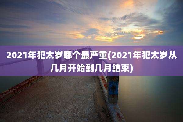 2021年犯太岁哪个最严重(2021年犯太岁从几月开始到几月结束)