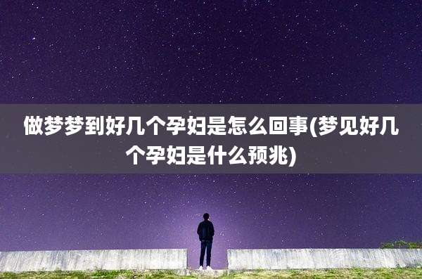 做梦梦到好几个孕妇是怎么回事(梦见好几个孕妇是什么预兆)