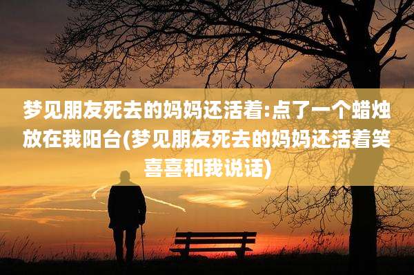 梦见朋友死去的妈妈还活着:点了一个蜡烛放在我阳台(梦见朋友死去的妈妈还活着笑喜喜和我说话)