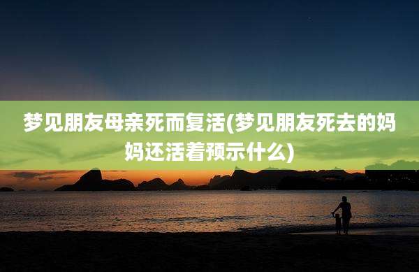 梦见朋友母亲死而复活(梦见朋友死去的妈妈还活着预示什么)