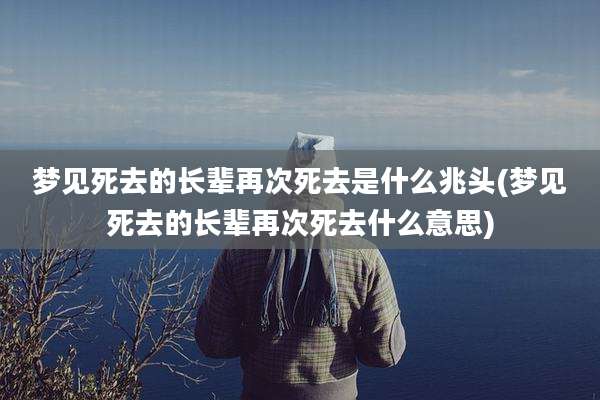 梦见死去的长辈再次死去是什么兆头(梦见死去的长辈再次死去什么意思)