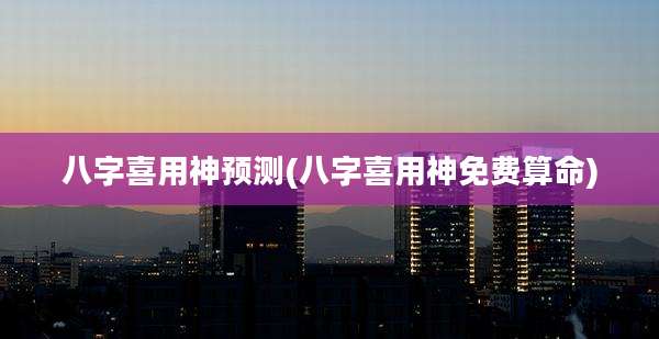 八字喜用神预测(八字喜用神免费算命)