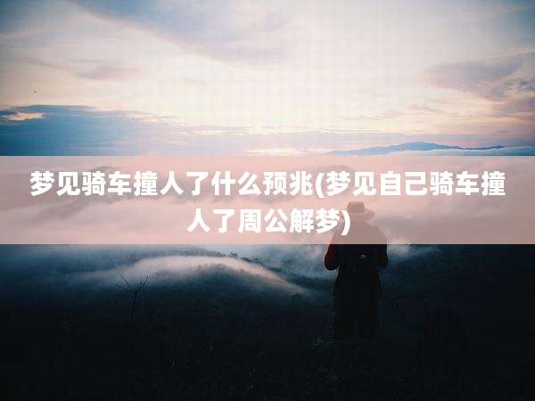 梦见骑车撞人了什么预兆(梦见自己骑车撞人了周公解梦)