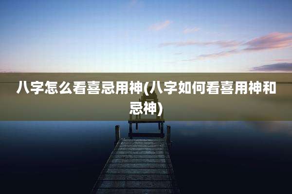 八字怎么看喜忌用神(八字如何看喜用神和忌神)