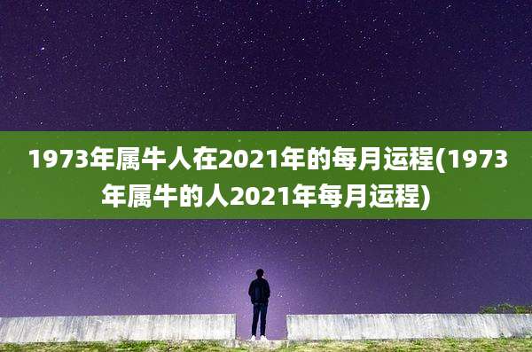 1973年属牛人在2021年的每月运程(1973年属牛的人2021年每月运程)