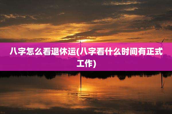 八字怎么看退休运(八字看什么时间有正式工作)