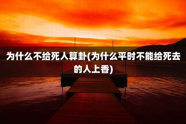为什么不给死人算卦(为什么平时不能给死去的人上香)